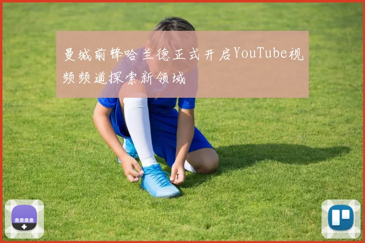 曼城前锋哈兰德正式开启YouTube视频频道探索新领域