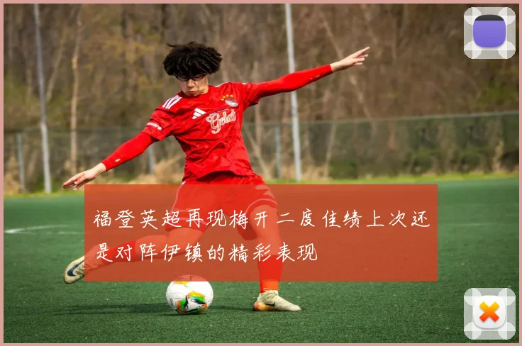 福登英超再现梅开二度佳绩上次还是对阵伊镇的精彩表现