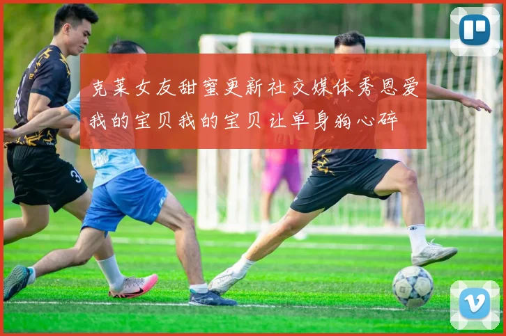 克莱女友甜蜜更新社交媒体秀恩爱我的宝贝我的宝贝让单身狗心碎