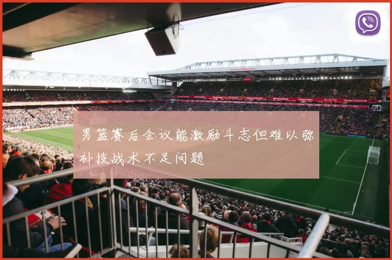 男篮赛后会议能激励斗志但难以弥补技战术不足问题